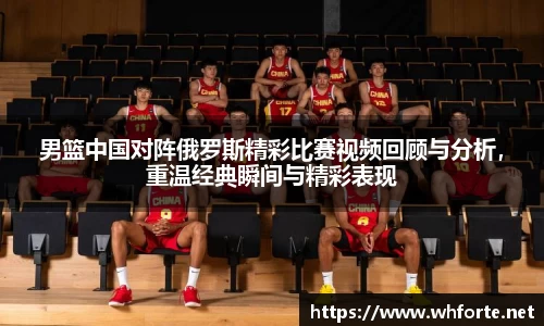 男篮中国对阵俄罗斯精彩比赛视频回顾与分析，重温经典瞬间与精彩表现